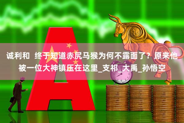 诚利和  终于知道赤尻马猴为何不露面了？原来他被一位大神镇压在这里_支祁_大禹_孙悟空