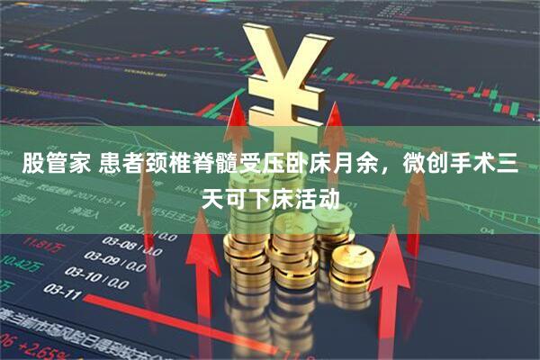 股管家 患者颈椎脊髓受压卧床月余，微创手术三天可下床活动