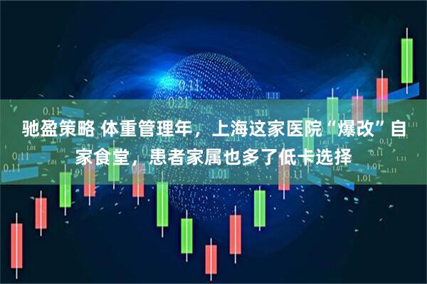驰盈策略 体重管理年，上海这家医院“爆改”自家食堂，患者家属也多了低卡选择