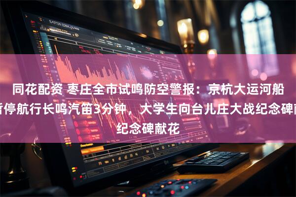 同花配资 枣庄全市试鸣防空警报：京杭大运河船舶暂停航行长鸣汽笛3分钟，大学生向台儿庄大战纪念碑献花