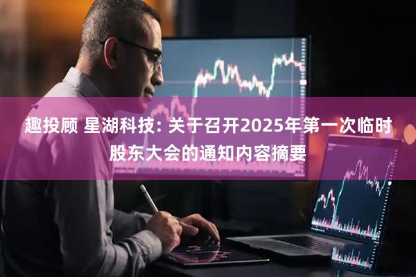 趣投顾 星湖科技: 关于召开2025年第一次临时股东大会的通知内容摘要