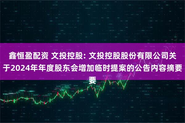 鑫恒盈配资 文投控股: 文投控股股份有限公司关于2024年年度股东会增加临时提案的公告内容摘要