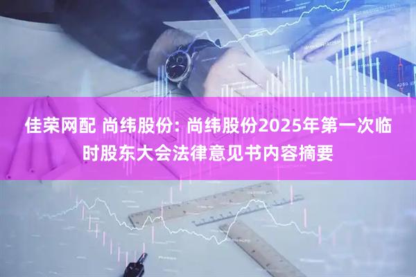 佳荣网配 尚纬股份: 尚纬股份2025年第一次临时股东大会法律意见书内容摘要