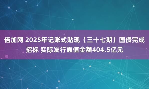 倍加网 2025年记账式贴现（三十七期）国债完成招标 实际发行面值金额404.5亿元