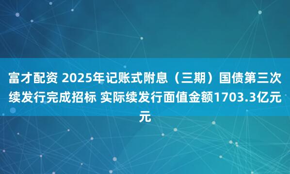 富才配资 2025年记账式附息（三期）国债第三次续发行完成招标 实际续发行面值金额1703.3亿元
