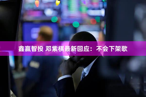 鑫赢智投 邓紫棋最新回应：不会下架歌