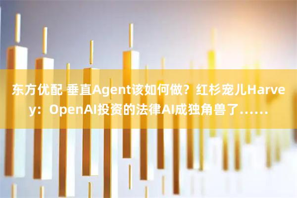 东方优配 垂直Agent该如何做？红杉宠儿Harvey：OpenAI投资的法律AI成独角兽了……