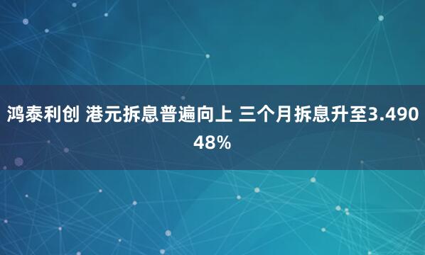 鸿泰利创 港元拆息普遍向上 三个月拆息升至3.49048%