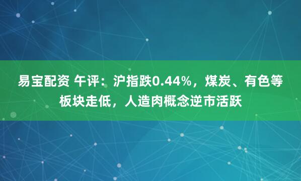 易宝配资 午评：沪指跌0.44%，煤炭、有色等板块走低，人造肉概念逆市活跃