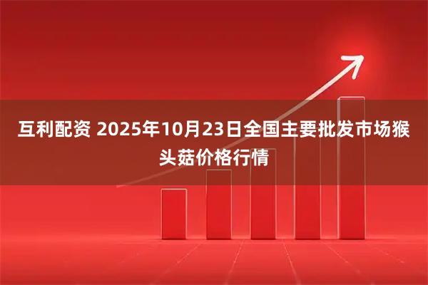 互利配资 2025年10月23日全国主要批发市场猴头菇价格行情