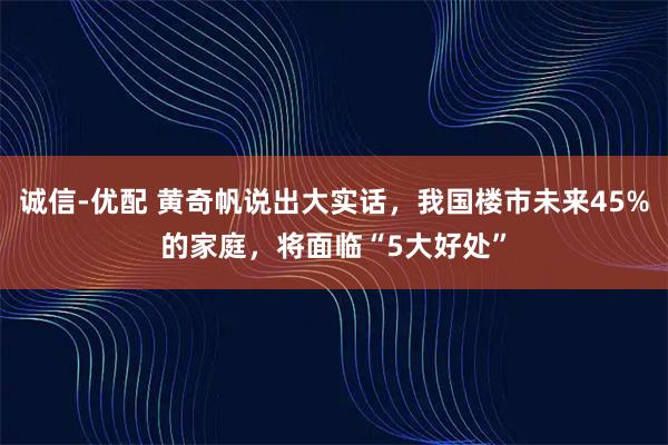 诚信-优配 黄奇帆说出大实话，我国楼市未来45%的家庭，将面临“5大好处”