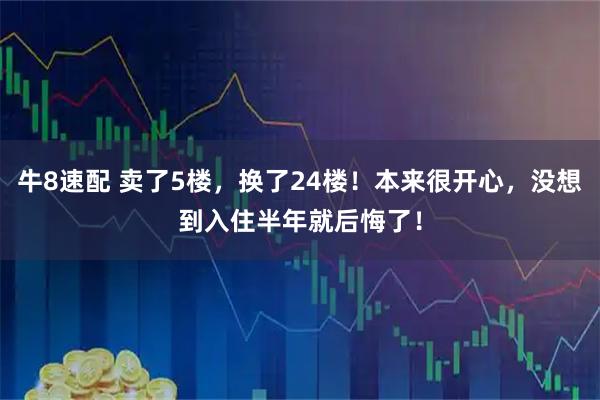 牛8速配 卖了5楼，换了24楼！本来很开心，没想到入住半年就后悔了！