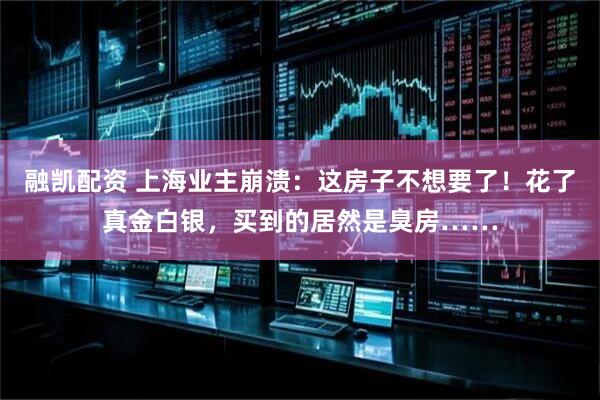 融凯配资 上海业主崩溃：这房子不想要了！花了真金白银，买到的居然是臭房……