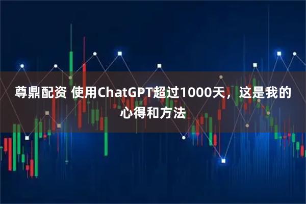 尊鼎配资 使用ChatGPT超过1000天，这是我的心得和方法