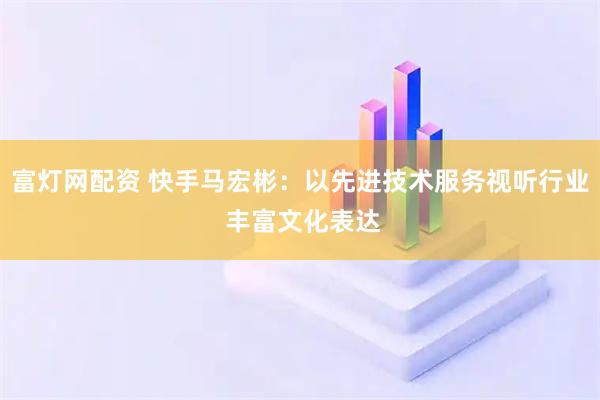 富灯网配资 快手马宏彬：以先进技术服务视听行业 丰富文化表达