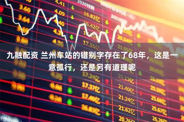 九融配资 兰州车站的错别字存在了68年，这是一意孤行，还是另有道理呢