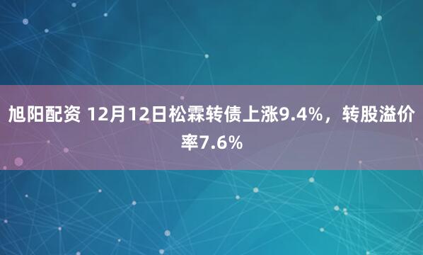 旭阳配资 12月12日松霖转债上涨9.4%，转股溢价率7.6%