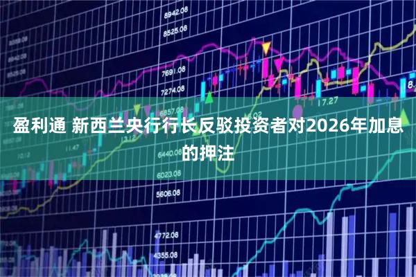 盈利通 新西兰央行行长反驳投资者对2026年加息的押注