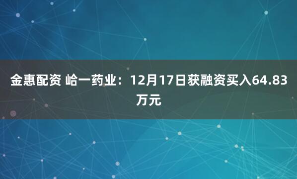金惠配资 峆一药业：12月17日获融资买入64.83万元