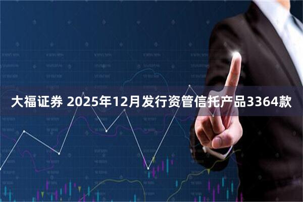 大福证券 2025年12月发行资管信托产品3364款
