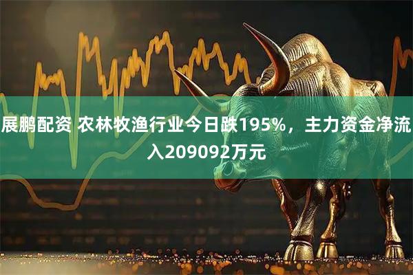 展鹏配资 农林牧渔行业今日跌195%，主力资金净流入209092万元