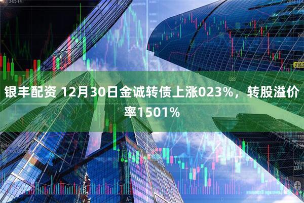 银丰配资 12月30日金诚转债上涨023%，转股溢价率1501%
