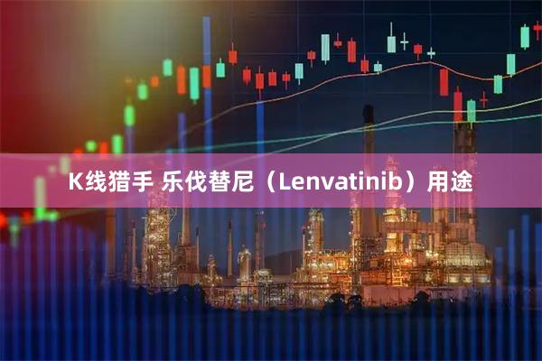 K线猎手 乐伐替尼（Lenvatinib）用途