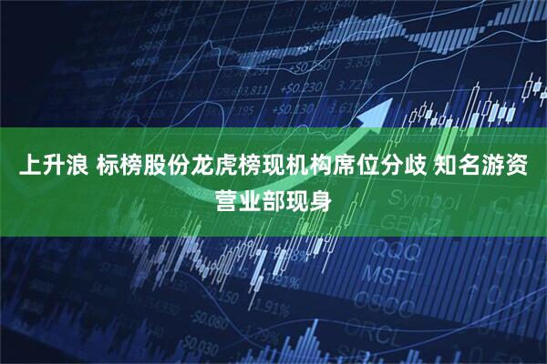 上升浪 标榜股份龙虎榜现机构席位分歧 知名游资营业部现身