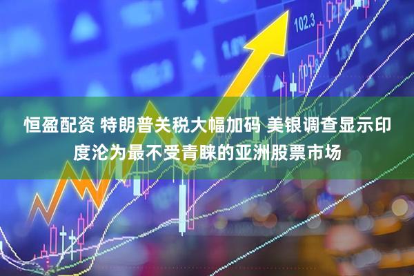 恒盈配资 特朗普关税大幅加码 美银调查显示印度沦为最不受青睐的亚洲股票市场