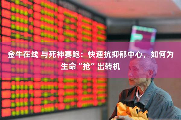 金牛在线 与死神赛跑：快速抗抑郁中心，如何为生命“抢”出转机