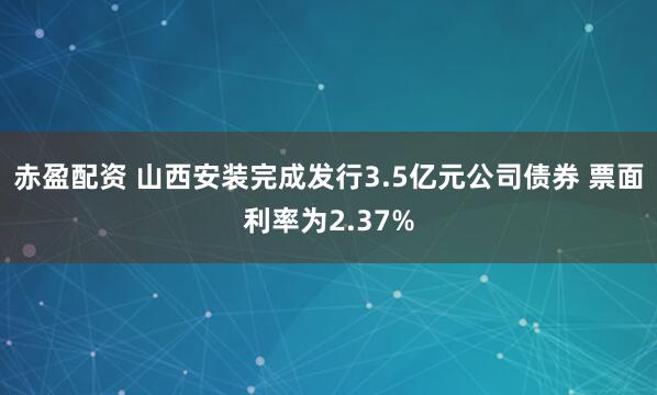 赤盈配资 山西安装完成发行3.5亿元公司债券 票面利率为2.37%