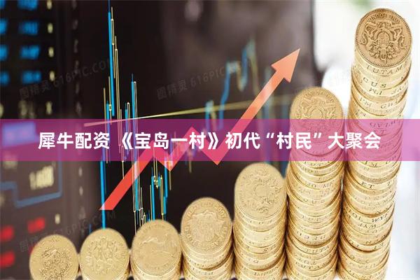 犀牛配资 《宝岛一村》初代“村民”大聚会